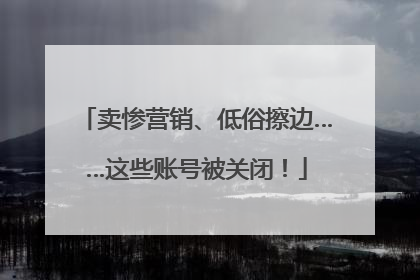 卖惨营销、低俗擦边……这些账号被关闭！