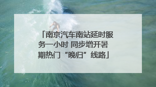 南京汽车南站延时服务一小时 同步增开暑期热门“晚归”线路