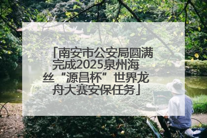 南安市公安局圆满完成2025泉州海丝“源昌杯”世界龙舟大赛安保任务