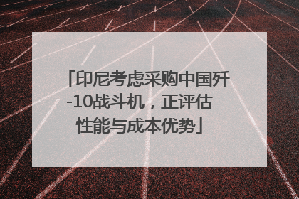 印尼考虑采购中国歼-10战斗机，正评估性能与成本优势