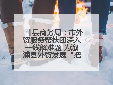 县商务局：市外贸服务帮扶团深入一线解难题 为溆浦县外贸发展“把脉问诊”