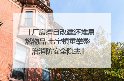 厂房擅自改建还堆易燃物品 七宝镇重拳整治消防安全隐患