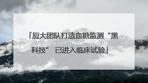 厦大团队打造血糖监测“黑科技” 已进入临床试验