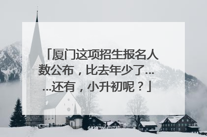 厦门这项招生报名人数公布，比去年少了……还有，小升初呢？