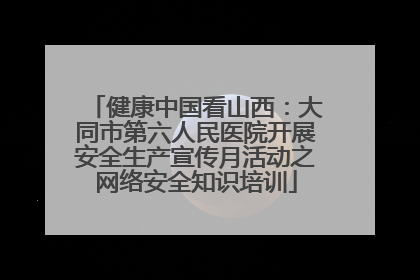 健康中国看山西：大同市第六人民医院开展安全生产宣传月活动之网络安全知识培训