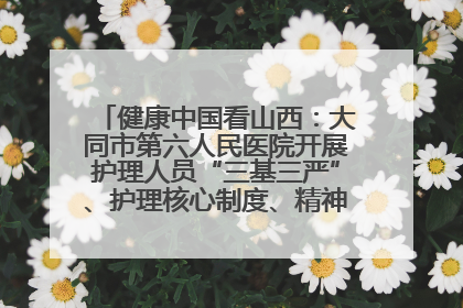 健康中国看山西：大同市第六人民医院开展护理人员“三基三严”、护理核心制度、精神科防暴技能培训