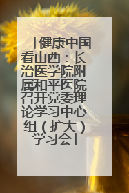 健康中国看山西：长治医学院附属和平医院召开党委理论学习中心组（扩大）学习会