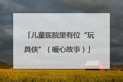 儿童医院里有位“玩具侠”（暖心故事）