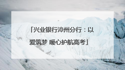 兴业银行漳州分行：以爱筑梦 暖心护航高考