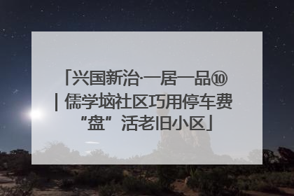 兴国新治·一居一品⑩｜儒学垴社区巧用停车费“盘”活老旧小区