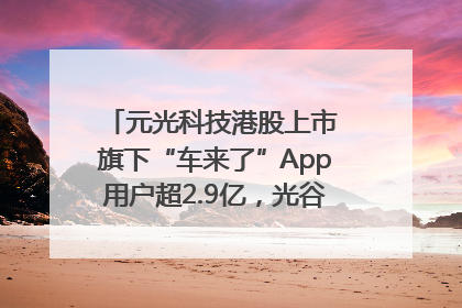 元光科技港股上市 旗下“车来了”App用户超2.9亿，光谷上市公司增至69家