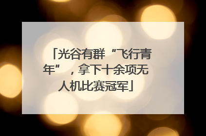 光谷有群“飞行青年”，拿下十余项无人机比赛冠军