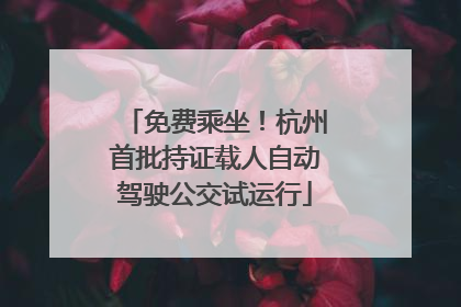 免费乘坐！杭州首批持证载人自动驾驶公交试运行