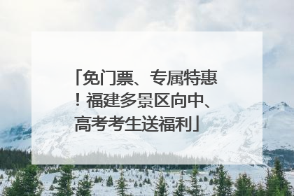免门票、专属特惠！福建多景区向中、高考考生送福利