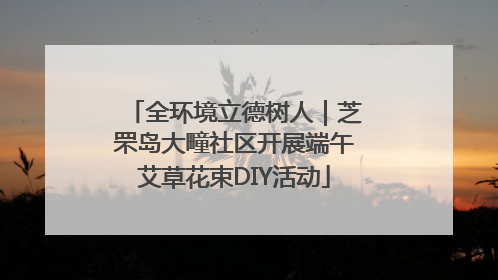 全环境立德树人｜芝罘岛大疃社区开展端午艾草花束DIY活动