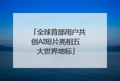 全球首部用户共创AI短片亮相五大世界地标