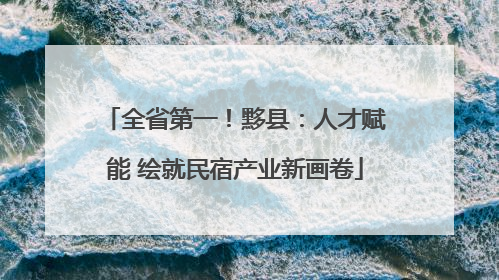 全省第一！黟县：人才赋能 绘就民宿产业新画卷