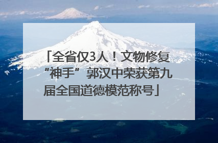 全省仅3人！文物修复“神手”郭汉中荣获第九届全国道德模范称号
