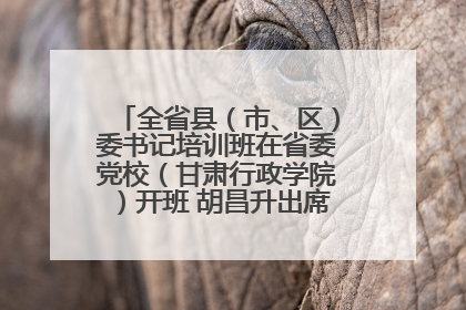 全省县（市、区）委书记培训班在省委党校（甘肃行政学院）开班 胡昌升出席开班式并讲话