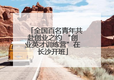 全国百名青年共赴创业之约 “创业英才训练营”在长沙开班
