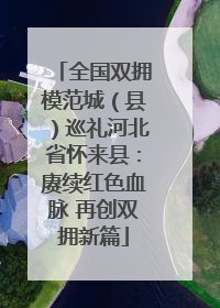 全国双拥模范城（县）巡礼河北省怀来县：赓续红色血脉 再创双拥新篇