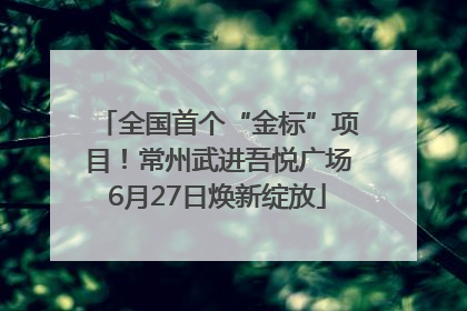 全国首个“金标”项目！常州武进吾悦广场6月27日焕新绽放
