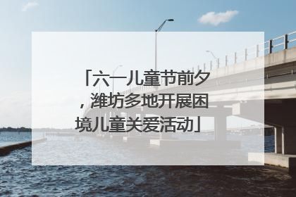 六一儿童节前夕，潍坊多地开展困境儿童关爱活动