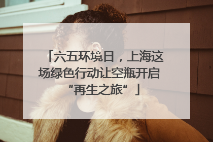 六五环境日，上海这场绿色行动让空瓶开启 “再生之旅”