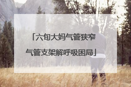 六旬大妈气管狭窄 气管支架解呼吸困局