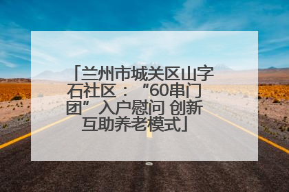 兰州市城关区山字石社区：“60串门团”入户慰问 创新互助养老模式