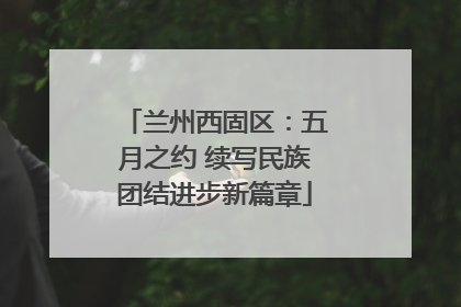 兰州西固区：五月之约 续写民族团结进步新篇章