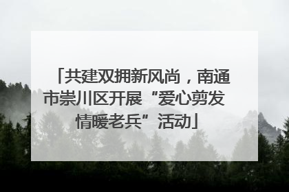 共建双拥新风尚，南通市崇川区开展“爱心剪发 情暖老兵”活动