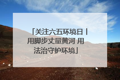 关注六五环境日丨用脚步丈量黄河 用法治守护环境