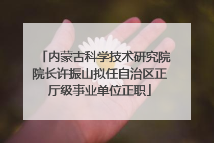 内蒙古科学技术研究院院长许振山拟任自治区正厅级事业单位正职