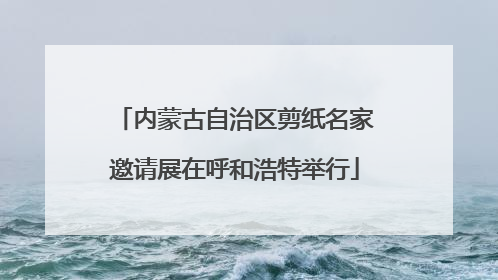 内蒙古自治区剪纸名家邀请展在呼和浩特举行