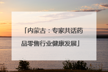 内蒙古：专家共话药品零售行业健康发展