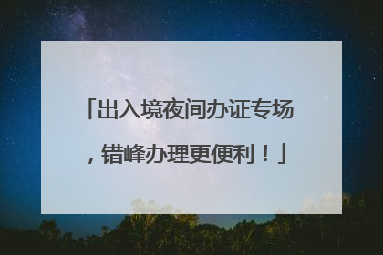 出入境夜间办证专场，错峰办理更便利！