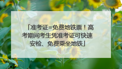 准考证=免费地铁票！高考期间考生凭准考证可快速安检、免费乘坐地铁