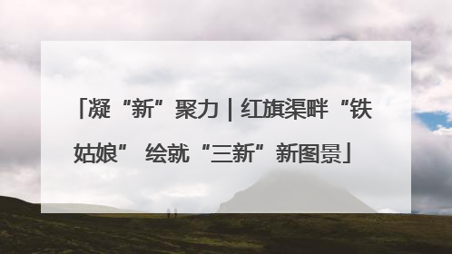 凝“新”聚力｜红旗渠畔“铁姑娘” 绘就“三新”新图景