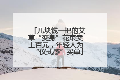 几块钱一把的艾草“变身”花束卖上百元，年轻人为“仪式感”买单