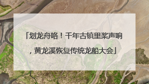 划龙舟咯！千年古镇里桨声响，黄龙溪恢复传统龙船大会