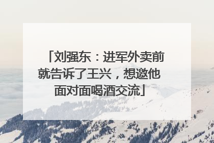 刘强东：进军外卖前就告诉了王兴，想邀他面对面喝酒交流