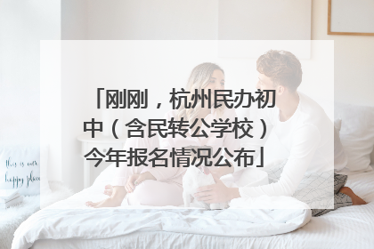刚刚，杭州民办初中（含民转公学校）今年报名情况公布