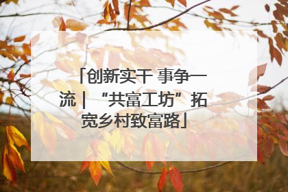 创新实干 事争一流｜“共富工坊”拓宽乡村致富路