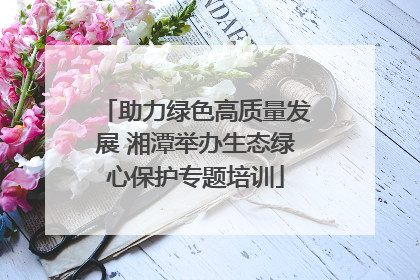 助力绿色高质量发展 湘潭举办生态绿心保护专题培训