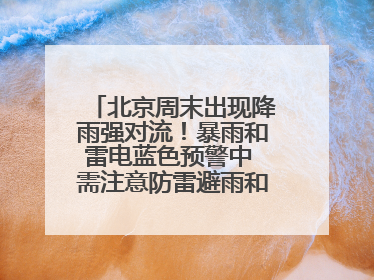 北京周末出现降雨强对流！暴雨和雷电蓝色预警中 需注意防雷避雨和出行安全