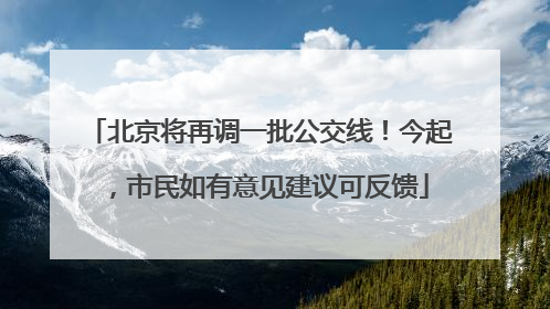 北京将再调一批公交线！今起，市民如有意见建议可反馈