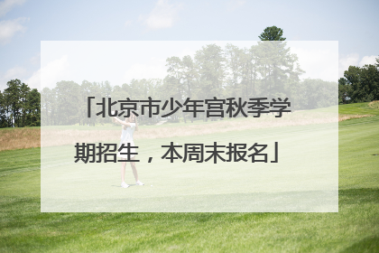 北京市少年宫秋季学期招生，本周末报名