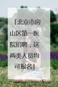北京市房山区第一医院招聘，这两类人员均可报名