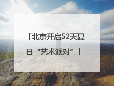 北京开启52天夏日“艺术派对”